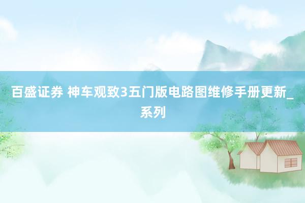 百盛证券 神车观致3五门版电路图维修手册更新_系列