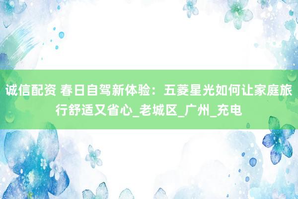 诚信配资 春日自驾新体验：五菱星光如何让家庭旅行舒适又省心_老城区_广州_充电