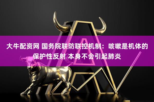 大牛配资网 国务院联防联控机制：咳嗽是机体的保护性反射 本身不会引起肺炎