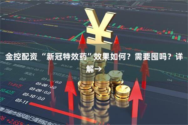 金控配资 “新冠特效药”效果如何？需要囤吗？详解→