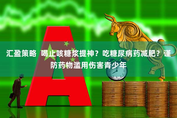 汇盈策略  喝止咳糖浆提神？吃糖尿病药减肥？谨防药物滥用伤害青少年