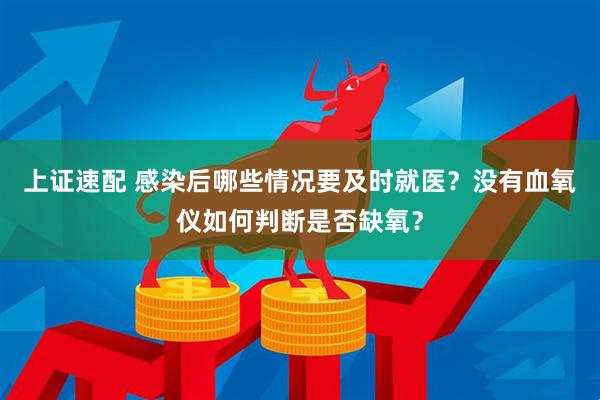 上证速配 感染后哪些情况要及时就医？没有血氧仪如何判断是否缺氧？