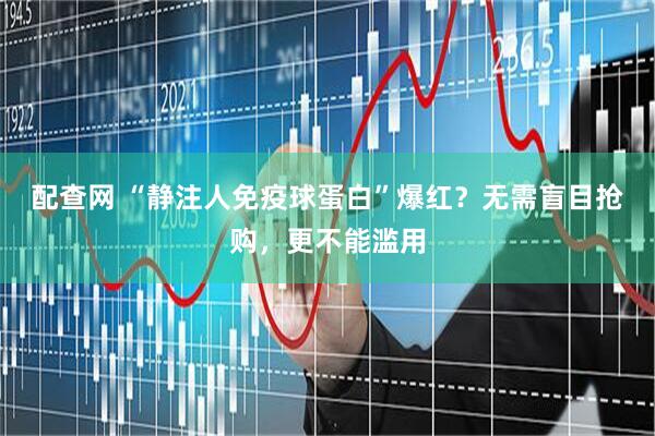 配查网 “静注人免疫球蛋白”爆红？无需盲目抢购，更不能滥用