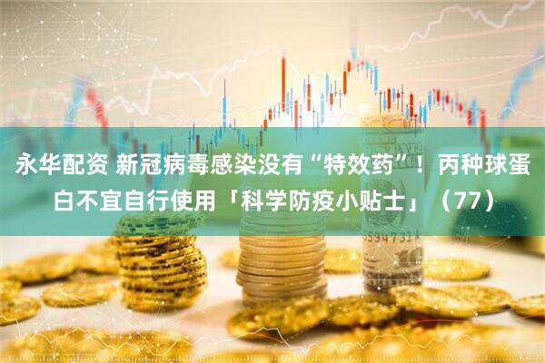 永华配资 新冠病毒感染没有“特效药”！丙种球蛋白不宜自行使用「科学防疫小贴士」（77）