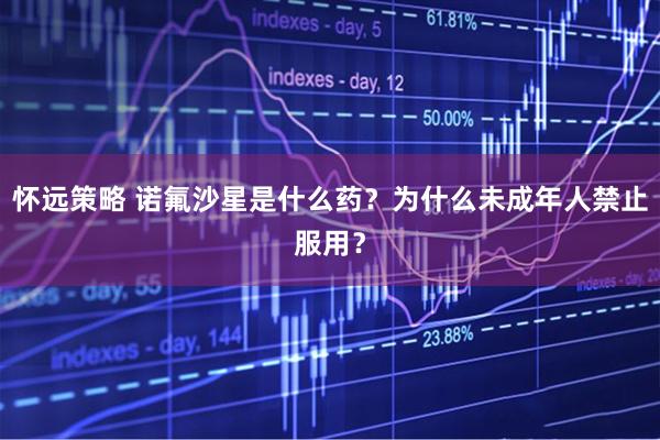 怀远策略 诺氟沙星是什么药？为什么未成年人禁止服用？