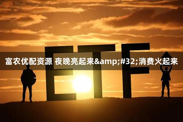 富农优配资源 夜晚亮起来&#32;消费火起来