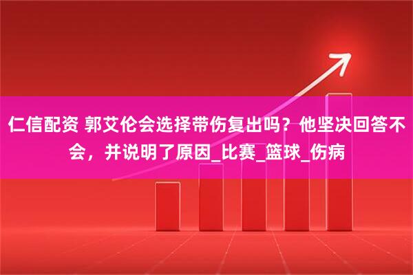 仁信配资 郭艾伦会选择带伤复出吗？他坚决回答不会，并说明了原因_比赛_篮球_伤病