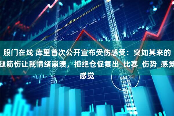 股门在线 库里首次公开宣布受伤感受：突如其来的腿筋伤让我情绪崩溃，拒绝仓促复出_比赛_伤势_感觉