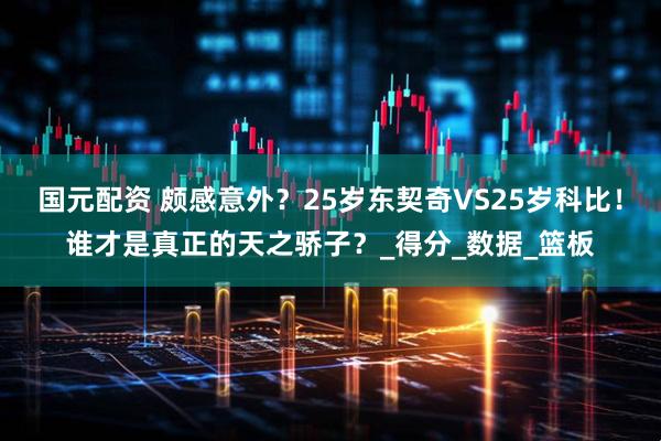 国元配资 颇感意外？25岁东契奇VS25岁科比！谁才是真正的天之骄子？_得分_数据_篮板