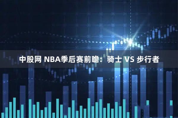 中股网 NBA季后赛前瞻：骑士 VS 步行者