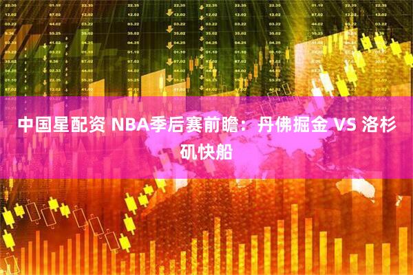 中国星配资 NBA季后赛前瞻：丹佛掘金 VS 洛杉矶快船