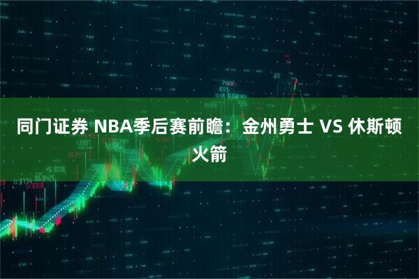 同门证券 NBA季后赛前瞻：金州勇士 VS 休斯顿火箭