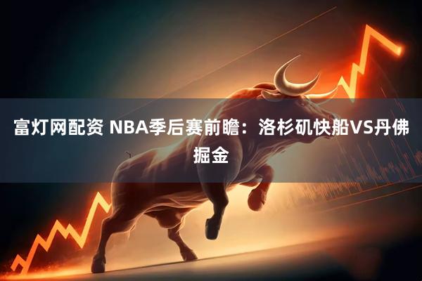 富灯网配资 NBA季后赛前瞻：洛杉矶快船VS丹佛掘金