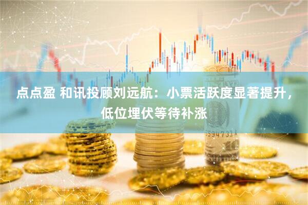 点点盈 和讯投顾刘远航：小票活跃度显著提升，低位埋伏等待补涨