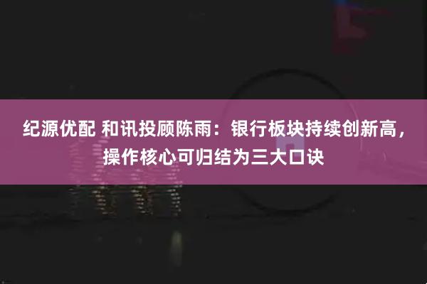 纪源优配 和讯投顾陈雨：银行板块持续创新高，操作核心可归结为三大口诀