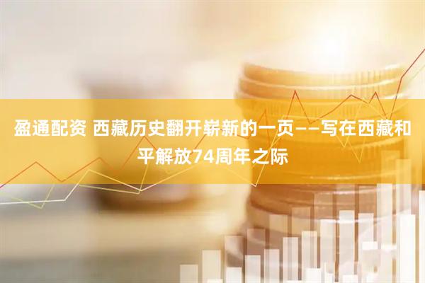 盈通配资 西藏历史翻开崭新的一页——写在西藏和平解放74周年之际