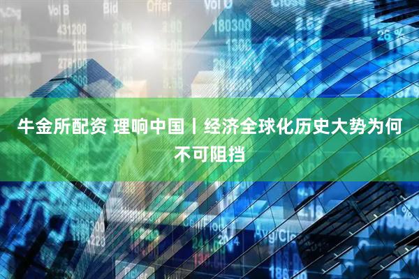 牛金所配资 理响中国丨经济全球化历史大势为何不可阻挡