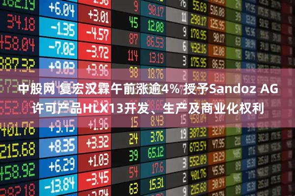 中股网 复宏汉霖午前涨逾4% 授予Sandoz AG许可产品HLX13开发、生产及商业化权利