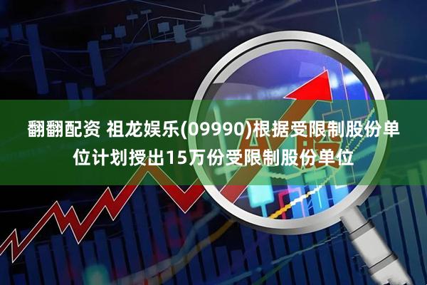 翻翻配资 祖龙娱乐(09990)根据受限制股份单位计划授出15万份受限制股份单位