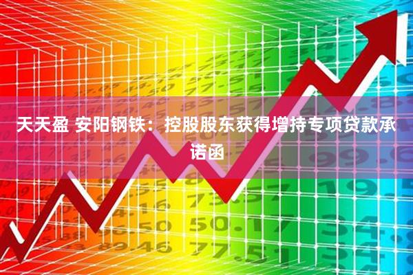天天盈 安阳钢铁：控股股东获得增持专项贷款承诺函