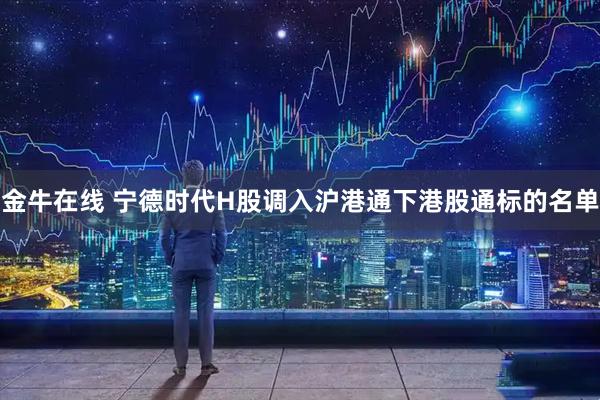 金牛在线 宁德时代H股调入沪港通下港股通标的名单