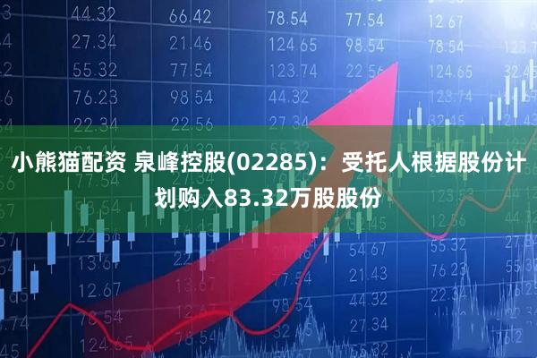小熊猫配资 泉峰控股(02285)：受托人根据股份计划购入83.32万股股份