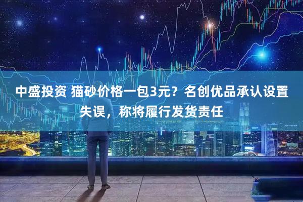 中盛投资 猫砂价格一包3元？名创优品承认设置失误，称将履行发货责任