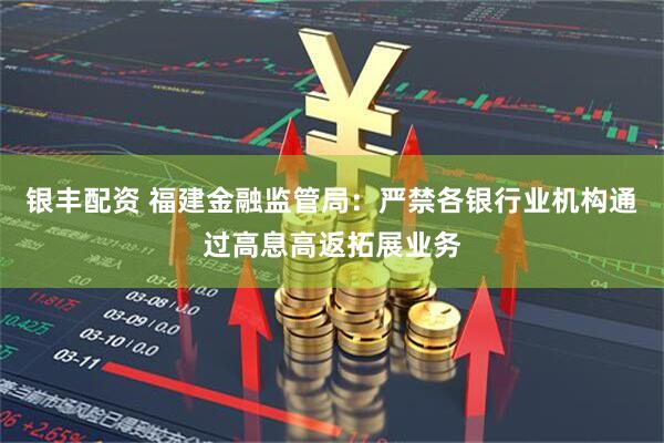 银丰配资 福建金融监管局：严禁各银行业机构通过高息高返拓展业务