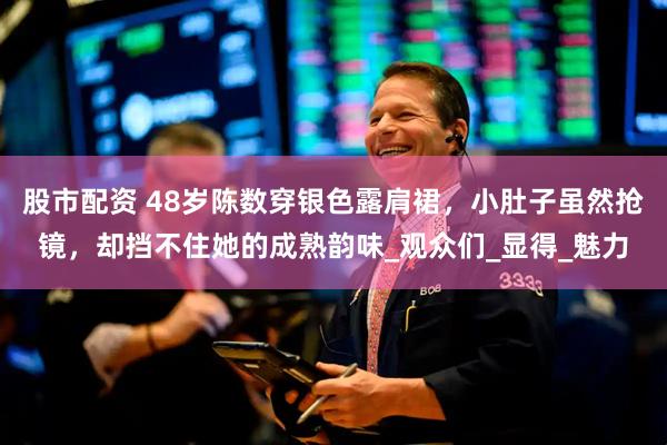 股市配资 48岁陈数穿银色露肩裙，小肚子虽然抢镜，却挡不住她的成熟韵味_观众们_显得_魅力