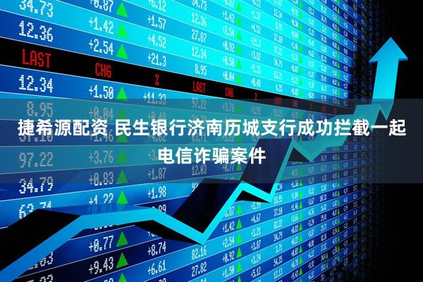 捷希源配资 民生银行济南历城支行成功拦截一起电信诈骗案件