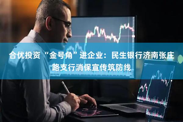 合优投资 “金号角”进企业：民生银行济南张庄路支行消保宣传筑防线
