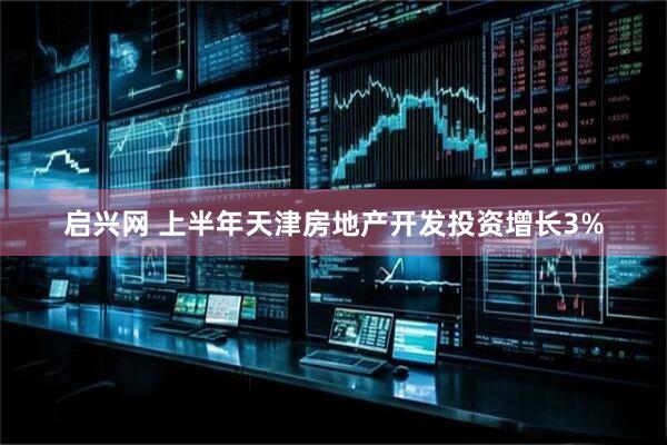 启兴网 上半年天津房地产开发投资增长3%